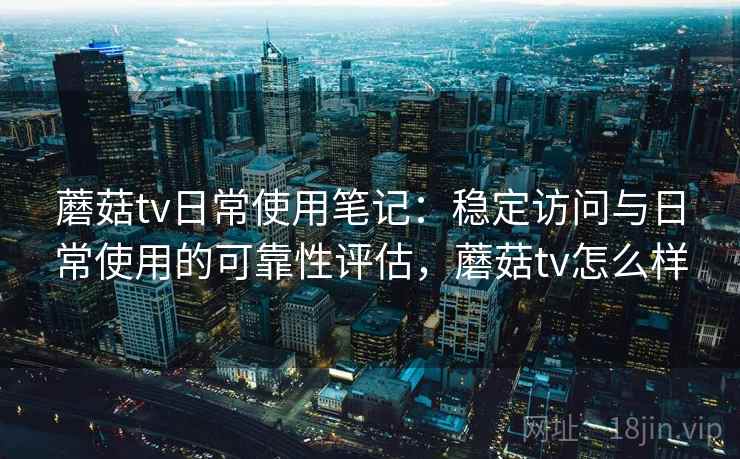 蘑菇tv日常使用笔记：稳定访问与日常使用的可靠性评估，蘑菇tv怎么样