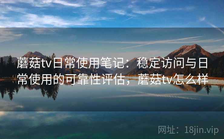 蘑菇tv日常使用笔记：稳定访问与日常使用的可靠性评估，蘑菇tv怎么样