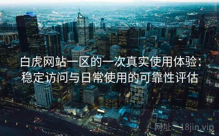 白虎网站一区的一次真实使用体验：稳定访问与日常使用的可靠性评估