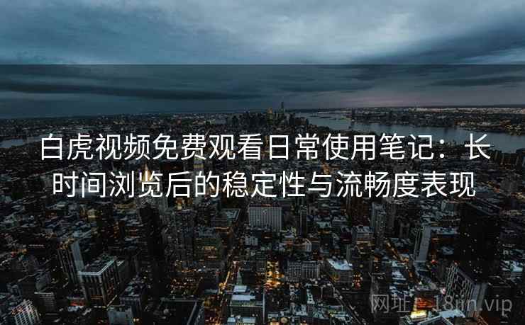 白虎视频免费观看日常使用笔记：长时间浏览后的稳定性与流畅度表现