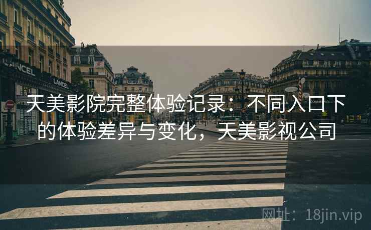 天美影院完整体验记录：不同入口下的体验差异与变化，天美影视公司