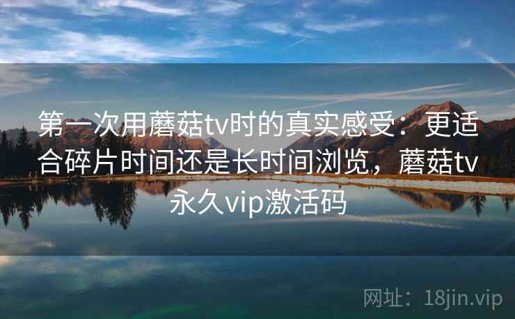 第一次用蘑菇tv时的真实感受：更适合碎片时间还是长时间浏览，蘑菇tv永久vip激活码