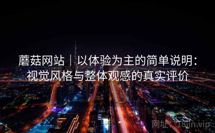 蘑菇网站|以体验为主的简单说明:视觉风格与整体观感的真实评价 蘑菇网站|以体验为主的简单说明:视觉风格与整体观感的真实评价